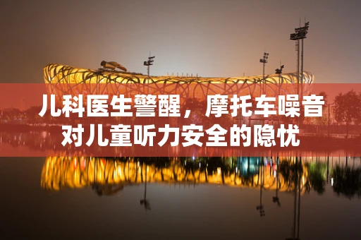 儿科医生警醒，摩托车噪音对儿童听力安全的隐忧