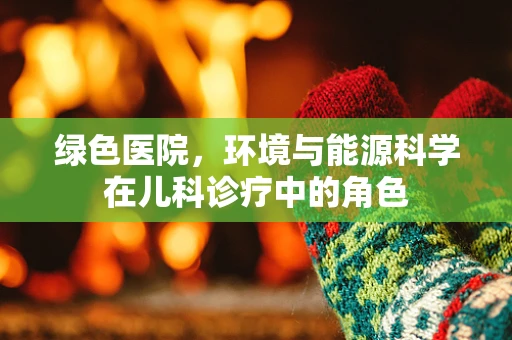 绿色医院，环境与能源科学在儿科诊疗中的角色