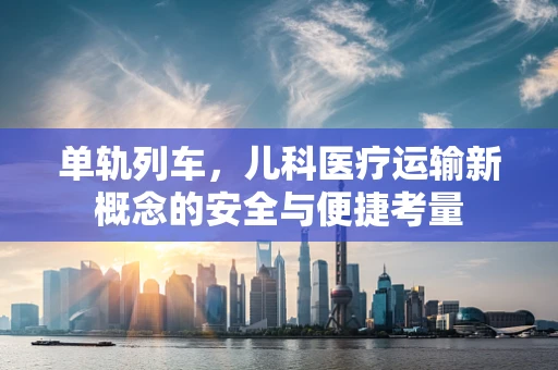 单轨列车，儿科医疗运输新概念的安全与便捷考量