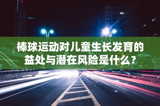 棒球运动对儿童生长发育的益处与潜在风险是什么？