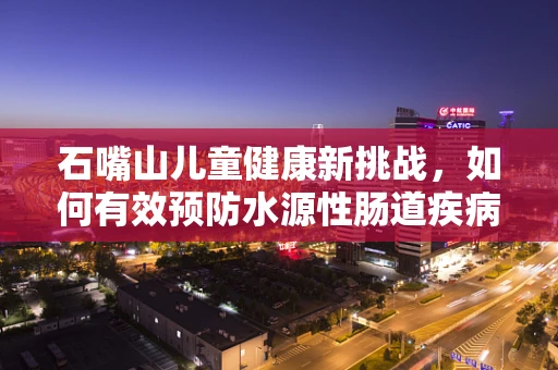 石嘴山儿童健康新挑战，如何有效预防水源性肠道疾病