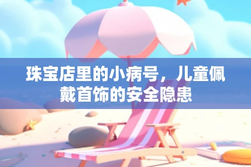 珠宝店里的小病号，儿童佩戴首饰的安全隐患
