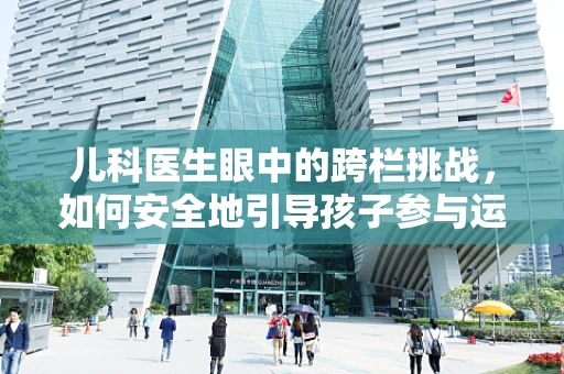 儿科医生眼中的跨栏挑战，如何安全地引导孩子参与运动？