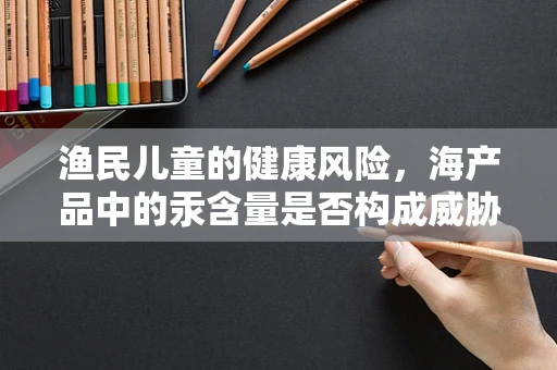 渔民儿童的健康风险，海产品中的汞含量是否构成威胁？