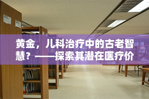 黄金，儿科治疗中的古老智慧？——探索其潜在医疗价值