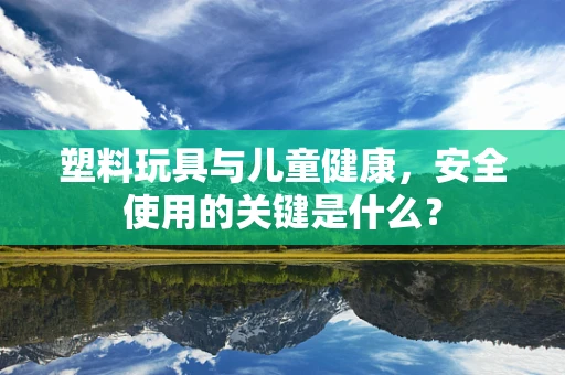 塑料玩具与儿童健康，安全使用的关键是什么？