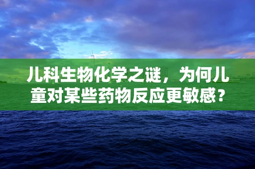 儿科生物化学之谜，为何儿童对某些药物反应更敏感？