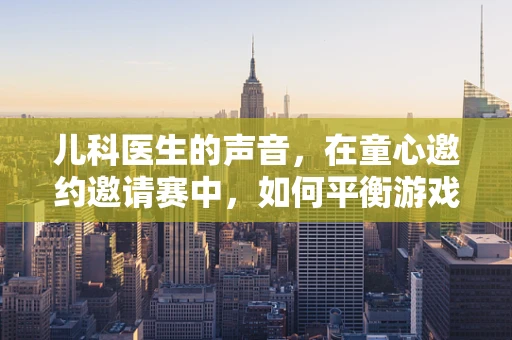 儿科医生的声音，在童心邀约邀请赛中，如何平衡游戏与健康教育？