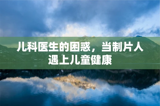 儿科医生的困惑，当制片人遇上儿童健康