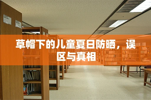 草帽下的儿童夏日防晒，误区与真相