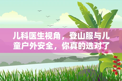 儿科医生视角，登山服与儿童户外安全，你真的选对了吗？