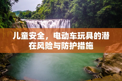儿童安全，电动车玩具的潜在风险与防护措施