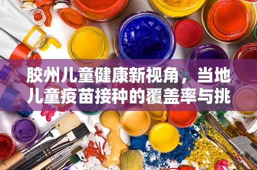 胶州儿童健康新视角，当地儿童疫苗接种的覆盖率与挑战