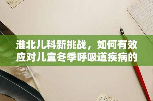 淮北儿科新挑战，如何有效应对儿童冬季呼吸道疾病的预防与治疗？