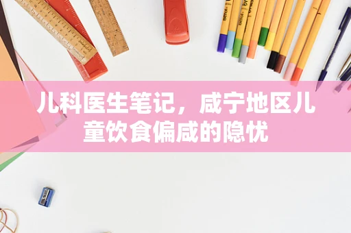 儿科医生笔记，咸宁地区儿童饮食偏咸的隐忧