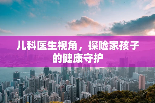 儿科医生视角，探险家孩子的健康守护