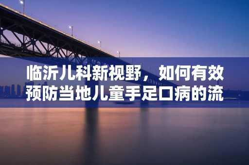 临沂儿科新视野，如何有效预防当地儿童手足口病的流行？