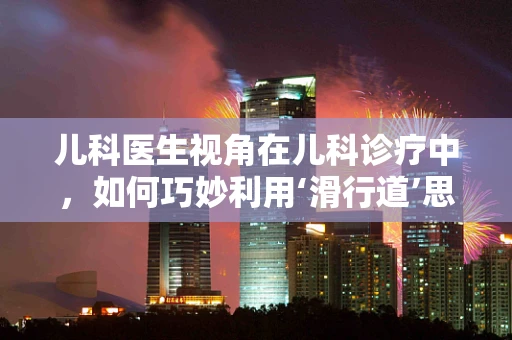 儿科医生视角在儿科诊疗中，如何巧妙利用‘滑行道’思维，促进儿童治疗合作？