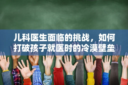 儿科医生面临的挑战，如何打破孩子就医时的冷漠壁垒？