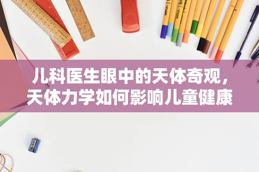 儿科医生眼中的天体奇观，天体力学如何影响儿童健康？