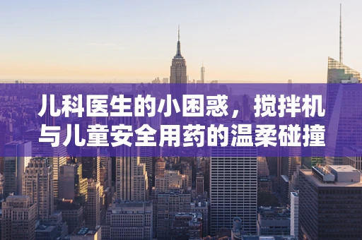 儿科医生的小困惑，搅拌机与儿童安全用药的温柔碰撞