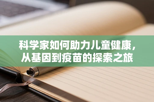 科学家如何助力儿童健康，从基因到疫苗的探索之旅