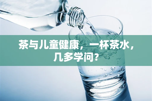 茶与儿童健康，一杯茶水，几多学问？