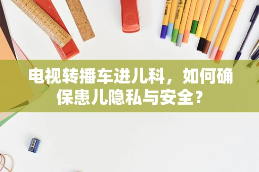 电视转播车进儿科，如何确保患儿隐私与安全？