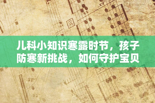 儿科小知识寒露时节，孩子防寒新挑战，如何守护宝贝的娇嫩肺？