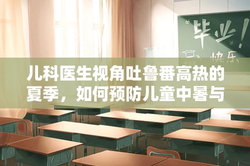儿科医生视角吐鲁番高热的夏季，如何预防儿童中暑与脱水？
