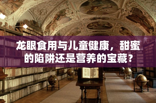 龙眼食用与儿童健康，甜蜜的陷阱还是营养的宝藏？