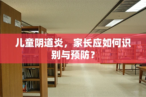 儿童阴道炎，家长应如何识别与预防？