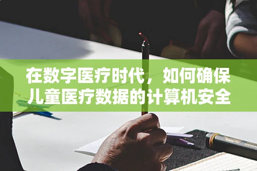 在数字医疗时代，如何确保儿童医疗数据的计算机安全？