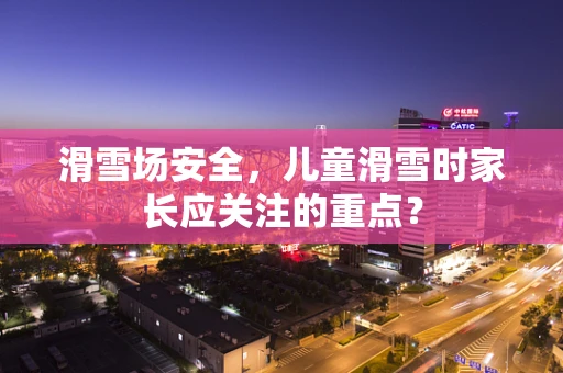 滑雪场安全，儿童滑雪时家长应关注的重点？