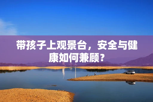 带孩子上观景台，安全与健康如何兼顾？