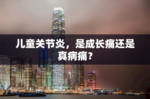 儿童关节炎，是成长痛还是真病痛？