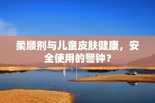 柔顺剂与儿童皮肤健康，安全使用的警钟？