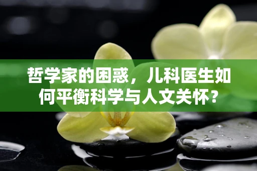 哲学家的困惑，儿科医生如何平衡科学与人文关怀？
