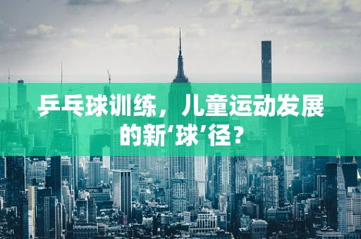 乒乓球训练，儿童运动发展的新‘球’径？