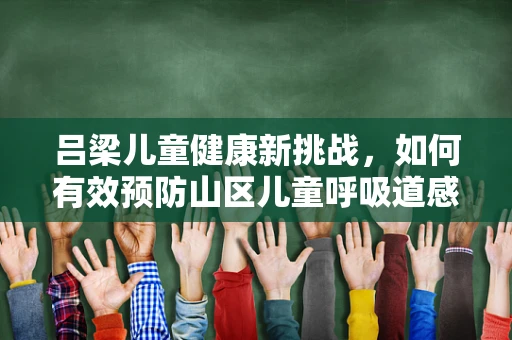 吕梁儿童健康新挑战，如何有效预防山区儿童呼吸道感染？