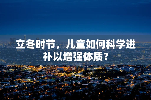 立冬时节，儿童如何科学进补以增强体质？