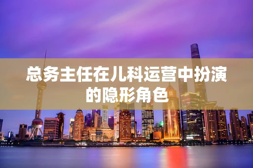 总务主任在儿科运营中扮演的隐形角色