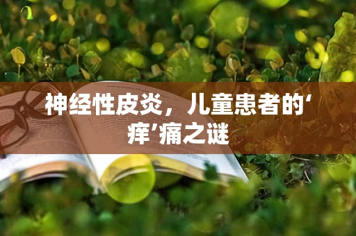 神经性皮炎，儿童患者的‘痒’痛之谜
