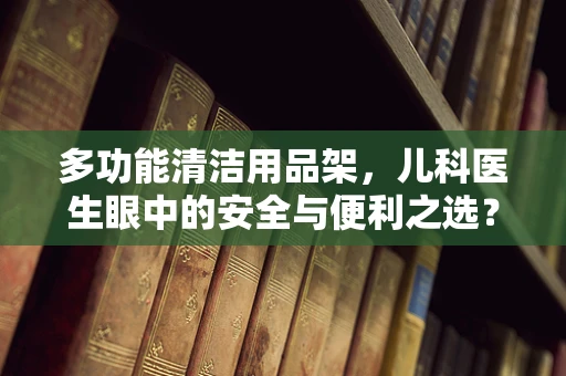 多功能清洁用品架，儿科医生眼中的安全与便利之选？