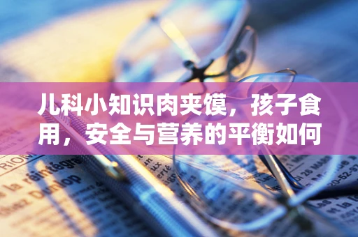 儿科小知识肉夹馍，孩子食用，安全与营养的平衡如何把握？