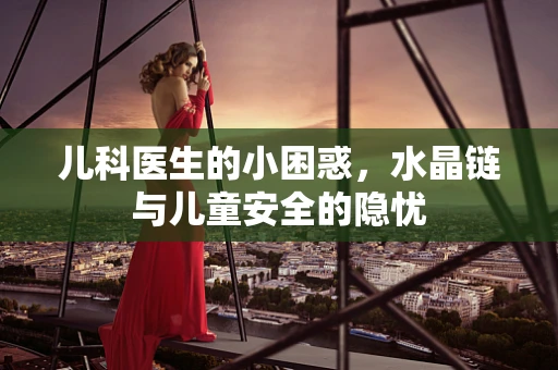 儿科医生的小困惑，水晶链与儿童安全的隐忧