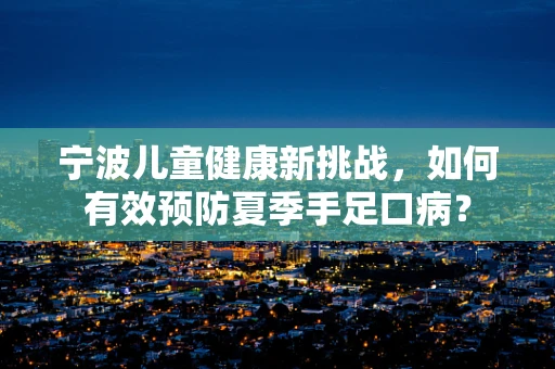 宁波儿童健康新挑战，如何有效预防夏季手足口病？