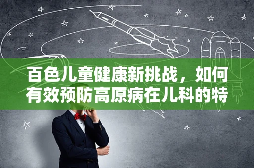 百色儿童健康新挑战，如何有效预防高原病在儿科的特殊影响？