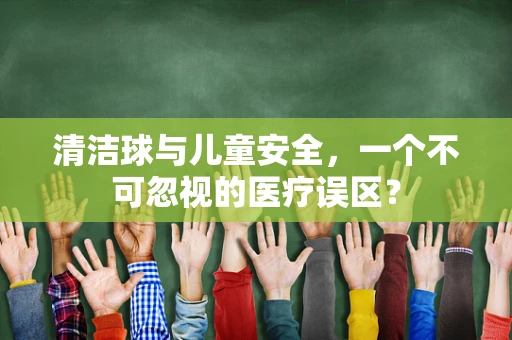 清洁球与儿童安全，一个不可忽视的医疗误区？
