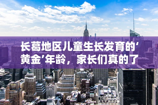 长葛地区儿童生长发育的‘黄金’年龄，家长们真的了解吗？